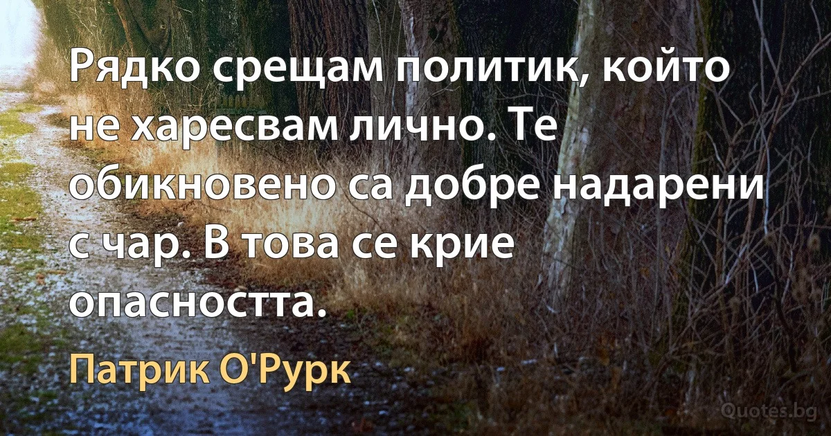 Рядко срещам политик, който не харесвам лично. Те обикновено са добре надарени с чар. В това се крие опасността. (Патрик О'Рурк)