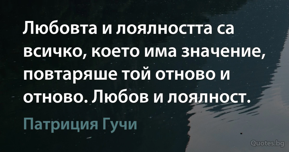 Любовта и лоялността са всичко, което има значение, повтаряше той отново и отново. Любов и лоялност. (Патриция Гучи)