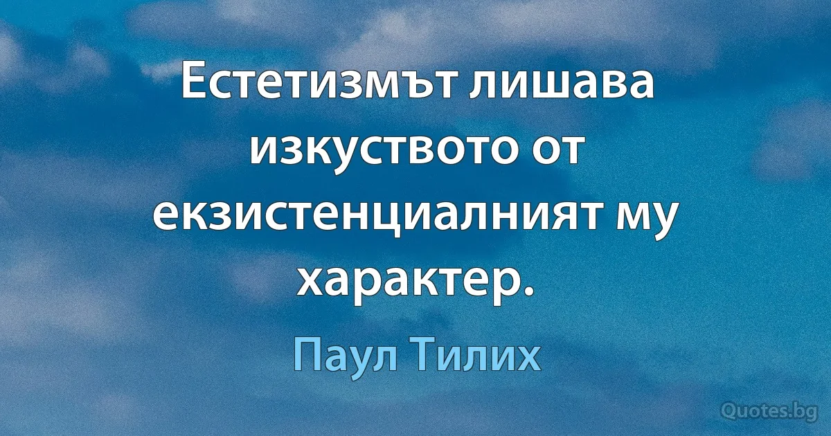 Естетизмът лишава изкуството от екзистенциалният му характер. (Паул Тилих)