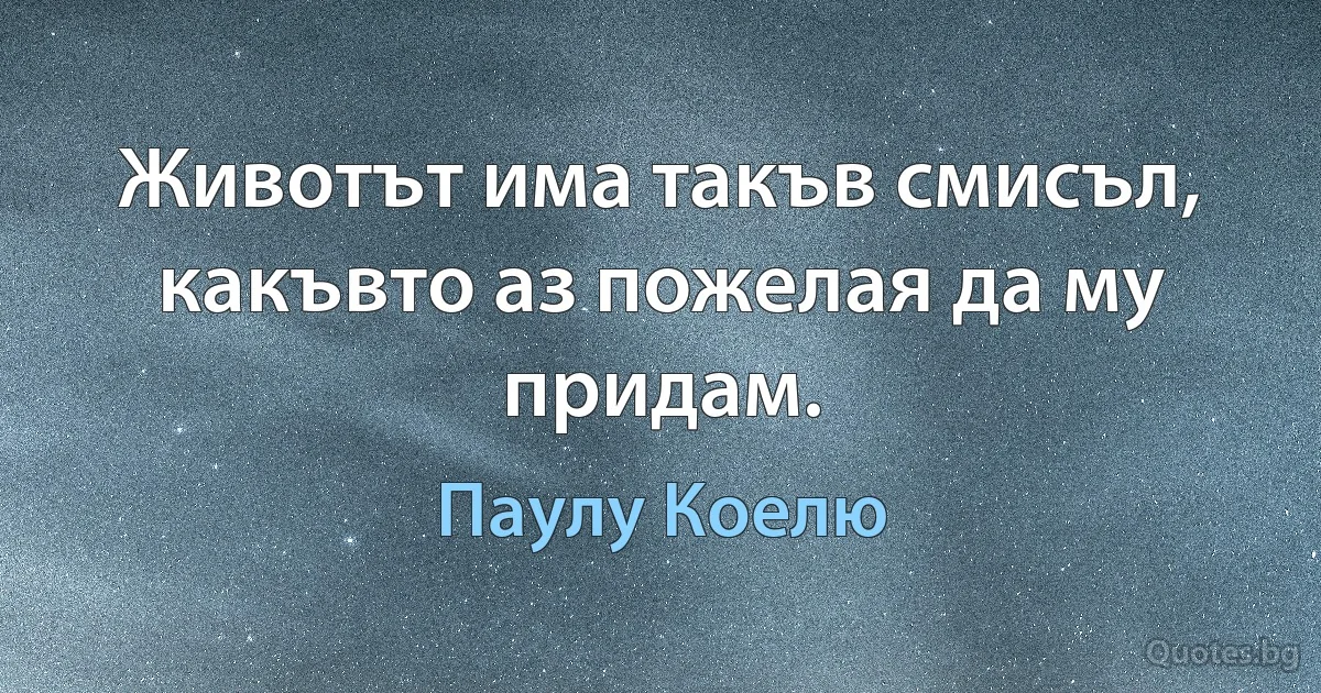 Животът има такъв смисъл, какъвто аз пожелая да му придам. (Паулу Коелю)