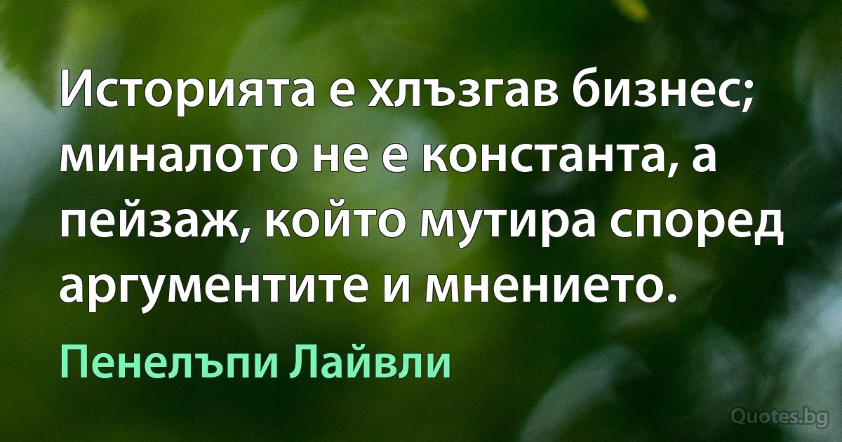 Историята е хлъзгав бизнес; миналото не е константа, а пейзаж, който мутира според аргументите и мнението. (Пенелъпи Лайвли)