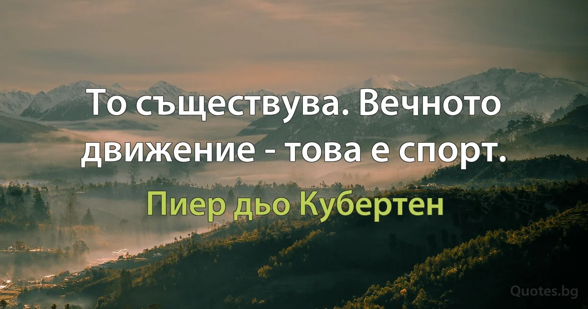 То съществува. Вечното движение - това е спорт. (Пиер дьо Кубертен)