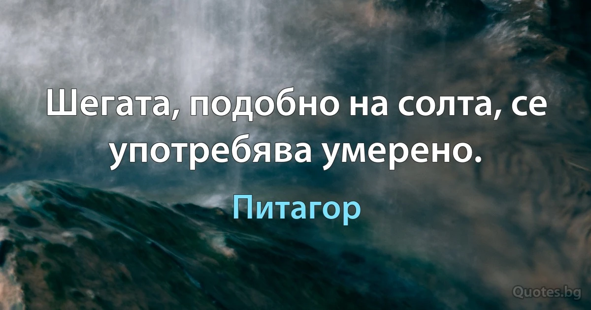 Шегата, подобно на солта, се употребява умерено. (Питагор)