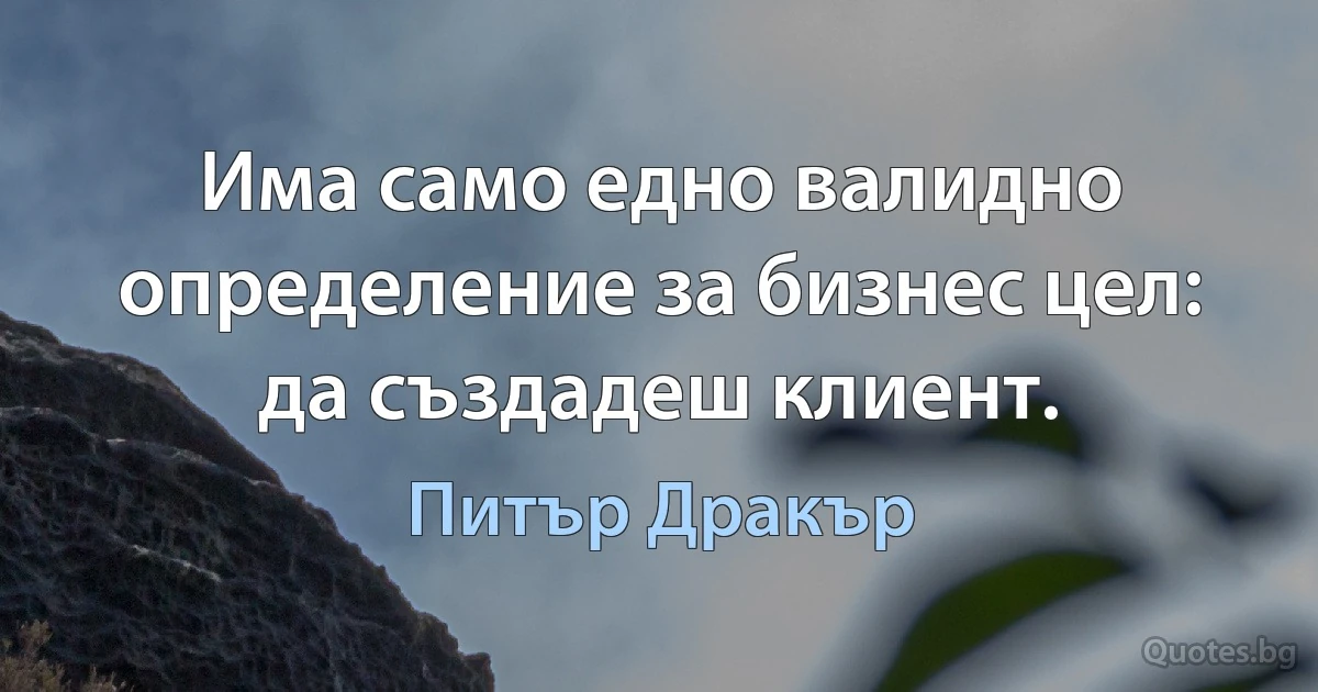 Има само едно валидно определение за бизнес цел: да създадеш клиент. (Питър Дракър)