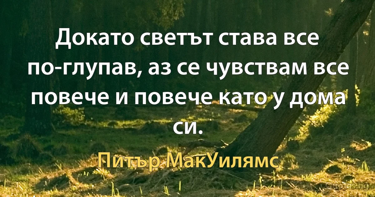 Докато светът става все по-глупав, аз се чувствам все повече и повече като у дома си. (Питър МакУилямс)