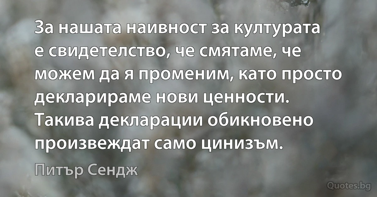 За нашата наивност за културата е свидетелство, че смятаме, че можем да я променим, като просто декларираме нови ценности. Такива декларации обикновено произвеждат само цинизъм. (Питър Сендж)