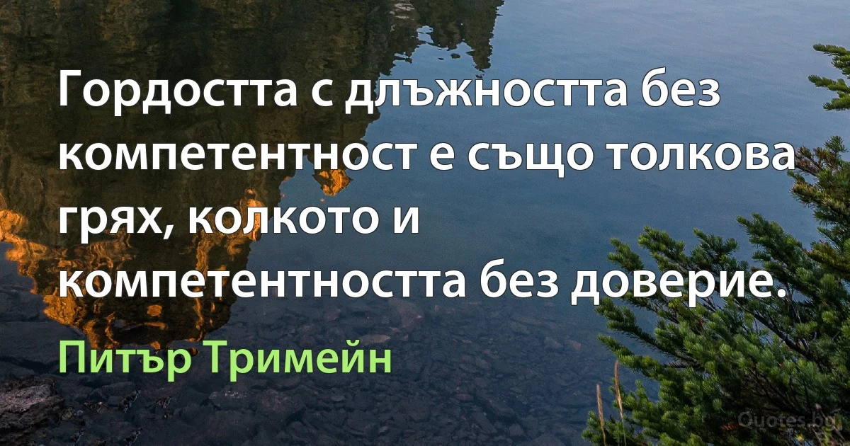 Гордостта с длъжността без компетентност е също толкова грях, колкото и компетентността без доверие. (Питър Тримейн)