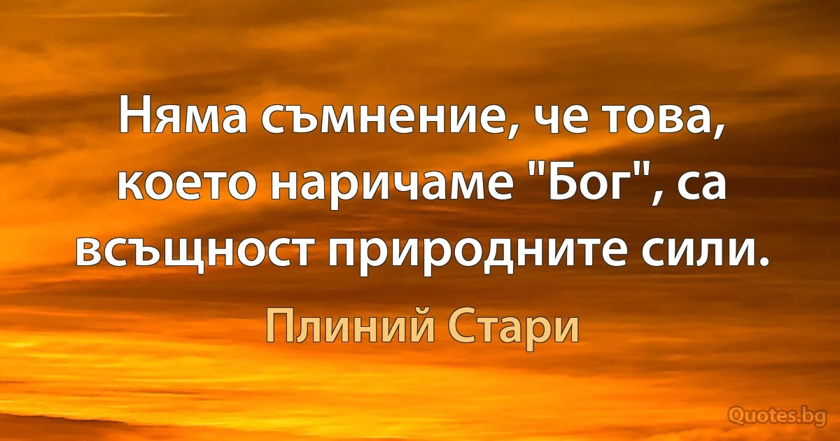 Няма съмнение, че това, което наричаме "Бог", са всъщност природните сили. (Плиний Стари)