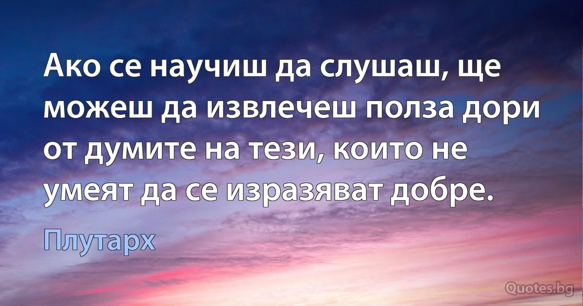 Ако се научиш да слушаш, ще можеш да извлечеш полза дори от думите на тези, които не умеят да се изразяват добре. (Плутарх)