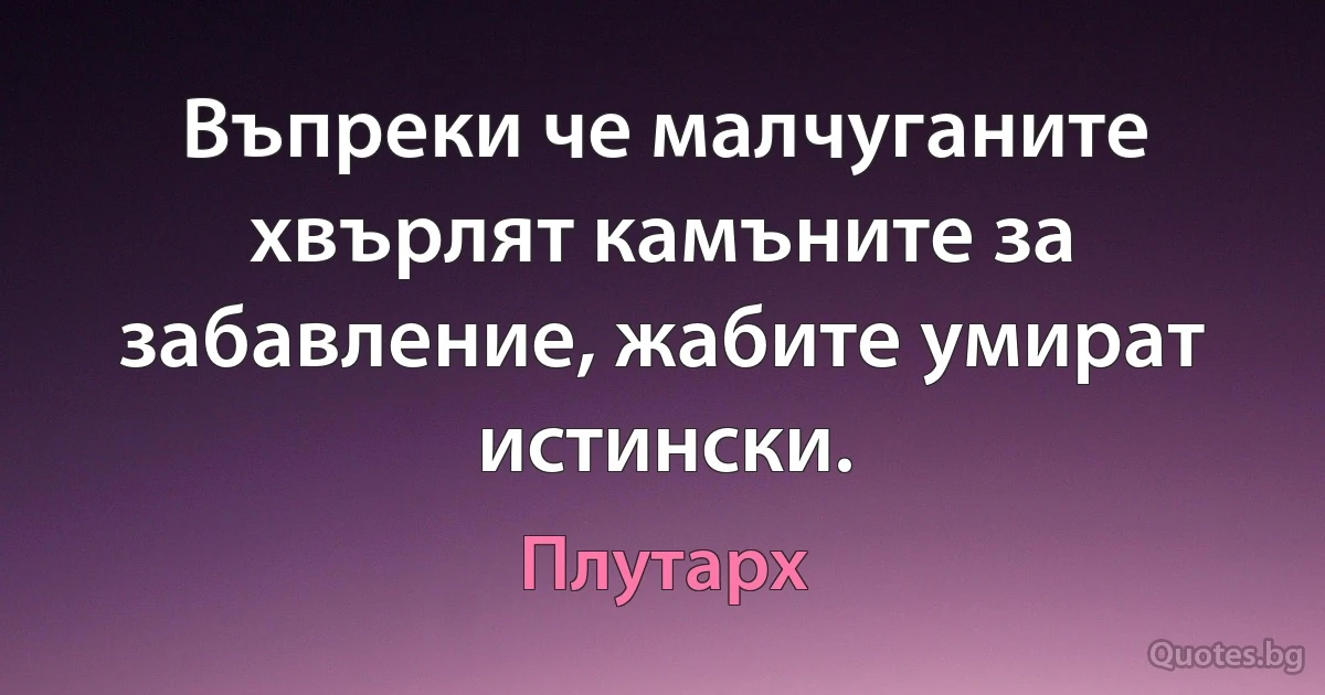 Въпреки че малчуганите хвърлят камъните за забавление, жабите умират истински. (Плутарх)