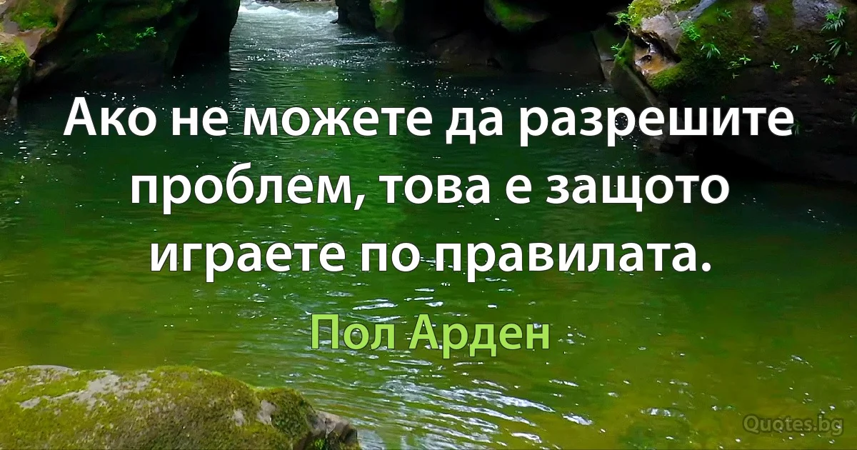 Ако не можете да разрешите проблем, това е защото играете по правилата. (Пол Арден)