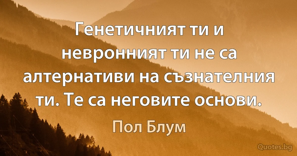 Генетичният ти и невронният ти не са алтернативи на съзнателния ти. Те са неговите основи. (Пол Блум)