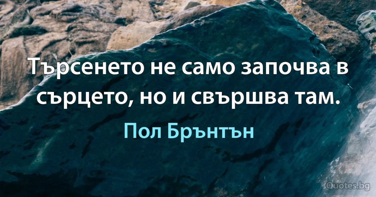 Търсенето не само започва в сърцето, но и свършва там. (Пол Брънтън)