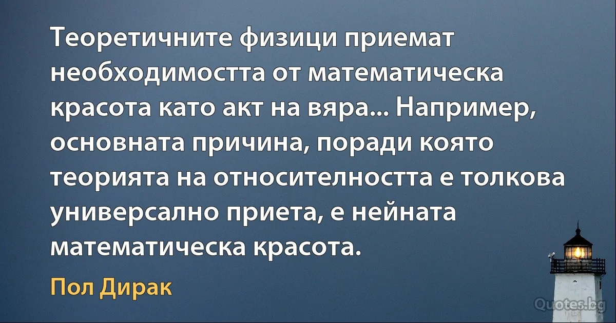 Теоретичните физици приемат необходимостта от математическа красота като акт на вяра... Например, основната причина, поради която теорията на относителността е толкова универсално приета, е нейната математическа красота. (Пол Дирак)