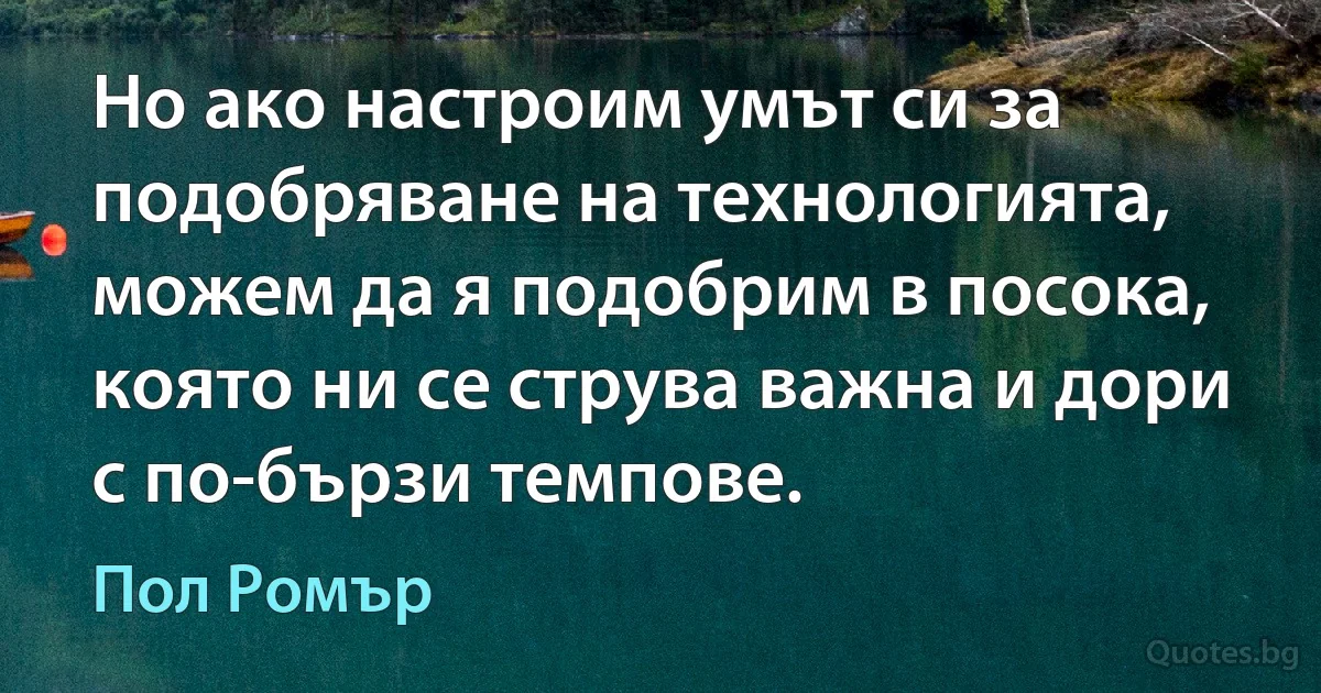 Но ако настроим умът си за подобряване на технологията, можем да я подобрим в посока, която ни се струва важна и дори с по-бързи темпове. (Пол Ромър)