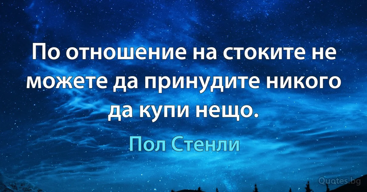 По отношение на стоките не можете да принудите никого да купи нещо. (Пол Стенли)