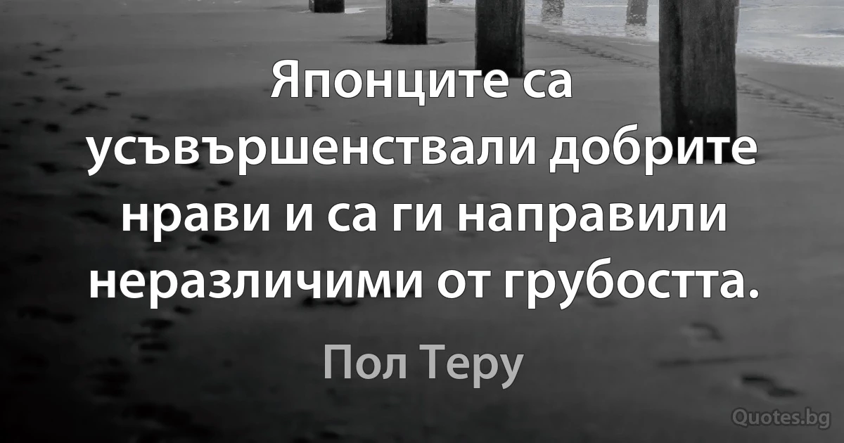 Японците са усъвършенствали добрите нрави и са ги направили неразличими от грубостта. (Пол Теру)