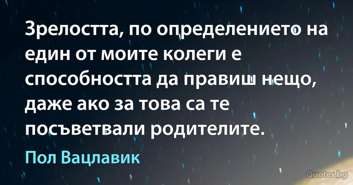 Зрелостта, по определението на един от моите колеги е способността да правиш нещо, даже ако за това са те посъветвали родителите. (Пол Вацлавик)