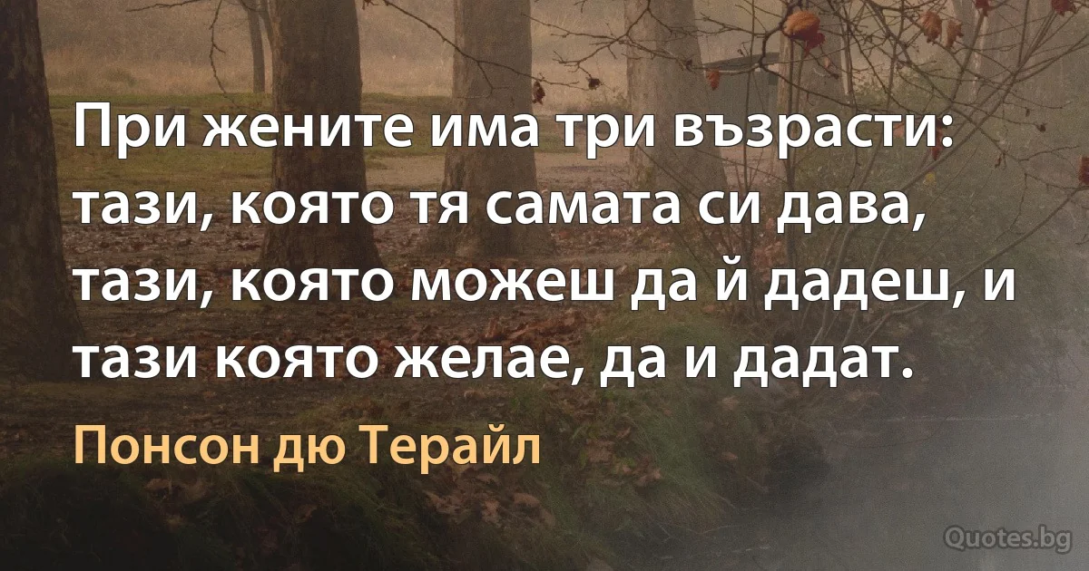 При жените има три възрасти: тази, която тя самата си дава, тази, която можеш да й дадеш, и тази която желае, да и дадат. (Понсон дю Терайл)