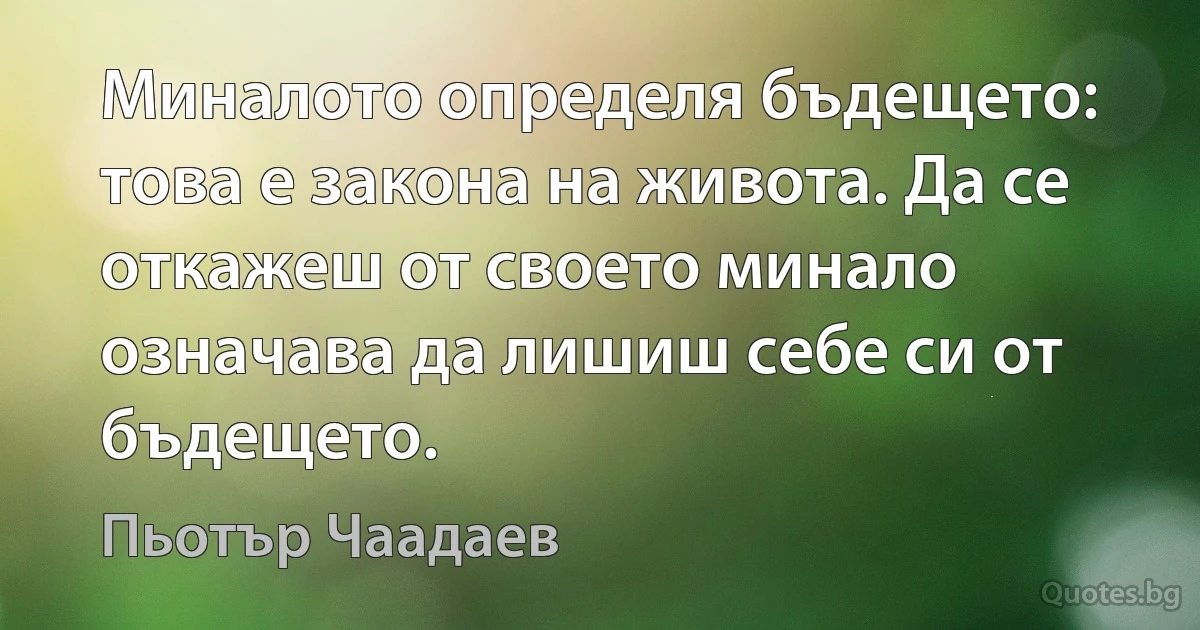 Миналото определя бъдещето: това е закона на живота. Да се откажеш от своето минало означава да лишиш себе си от бъдещето. (Пьотър Чаадаев)