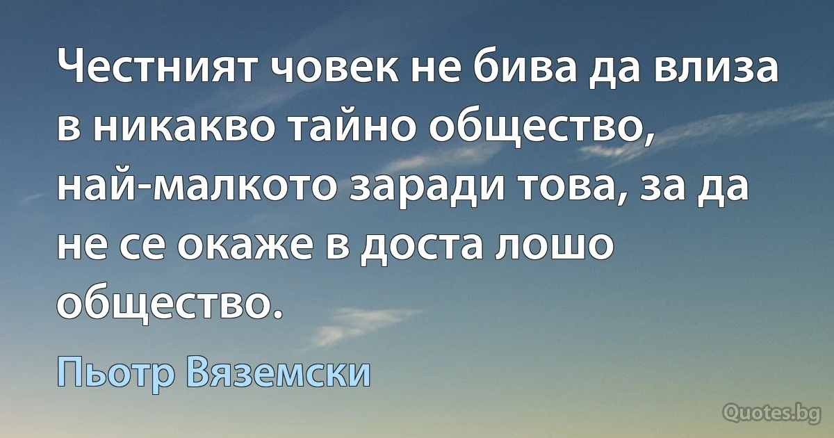 Честният човек не бива да влиза в никакво тайно общество, най-малкото заради това, за да не се окаже в доста лошо общество. (Пьотр Вяземски)