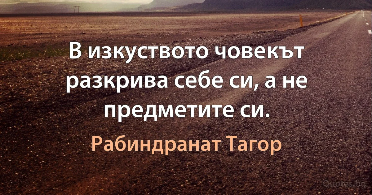 В изкуството човекът разкрива себе си, а не предметите си. (Рабиндранат Тагор)