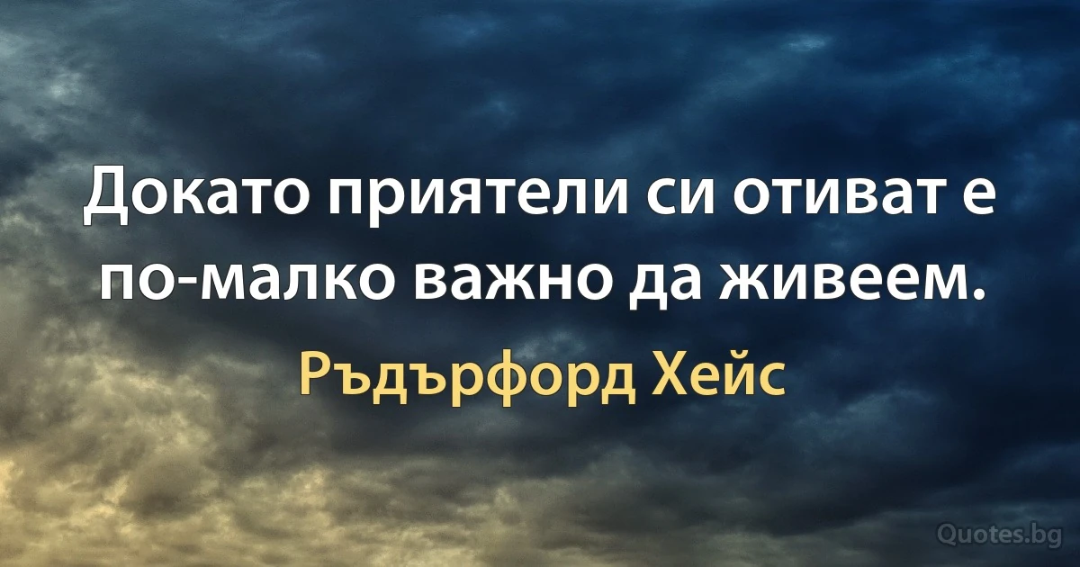 Докато приятели си отиват е по-малко важно да живеем. (Ръдърфорд Хейс)