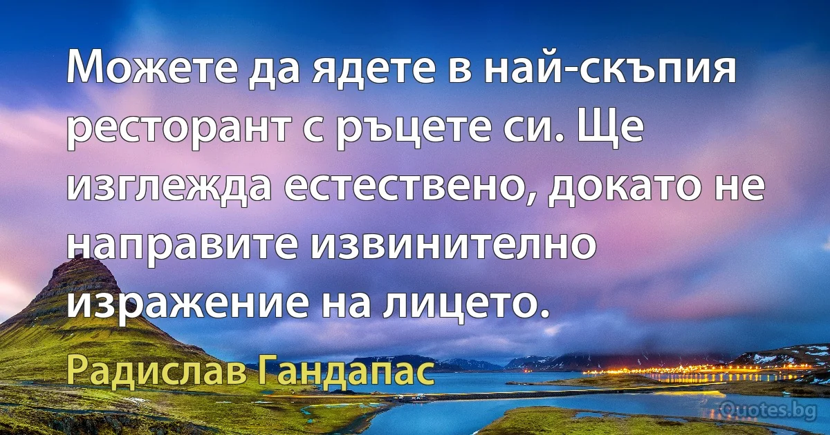 Можете да ядете в най-скъпия ресторант с ръцете си. Ще изглежда естествено, докато не направите извинително изражение на лицето. (Радислав Гандапас)