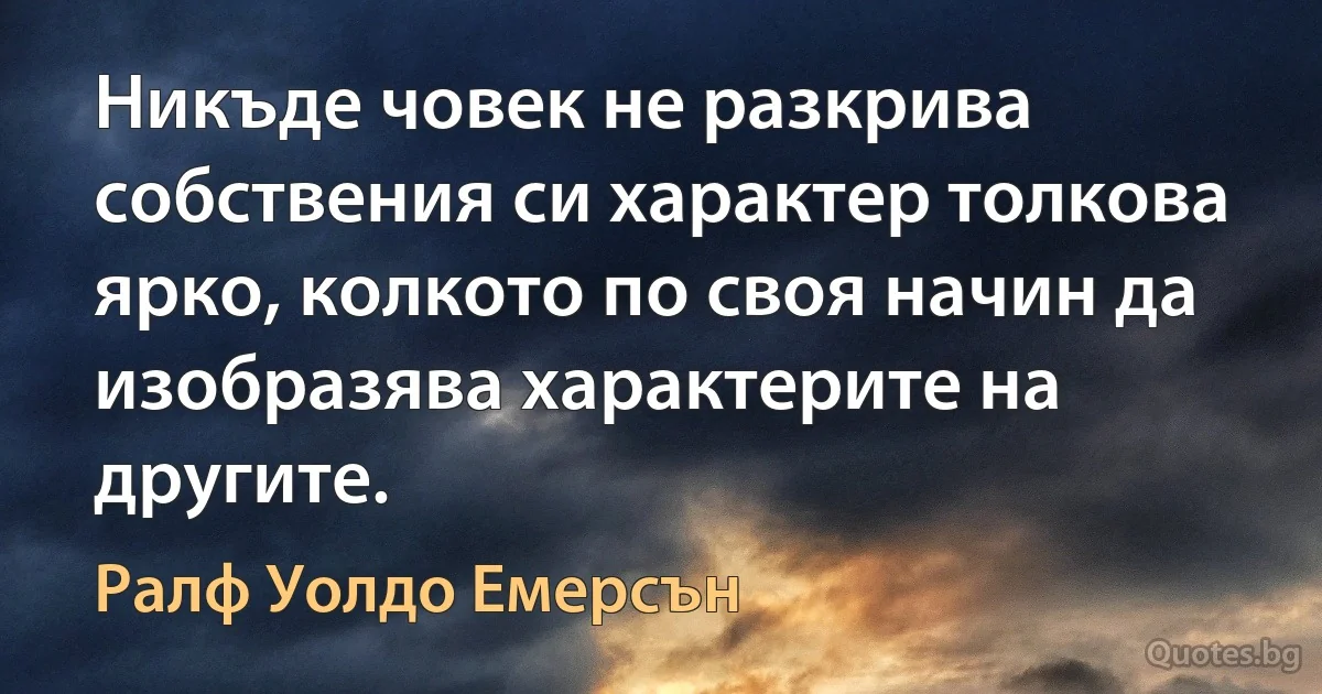 Никъде човек не разкрива собствения си характер толкова ярко, колкото по своя начин да изобразява характерите на другите. (Ралф Уолдо Емерсън)