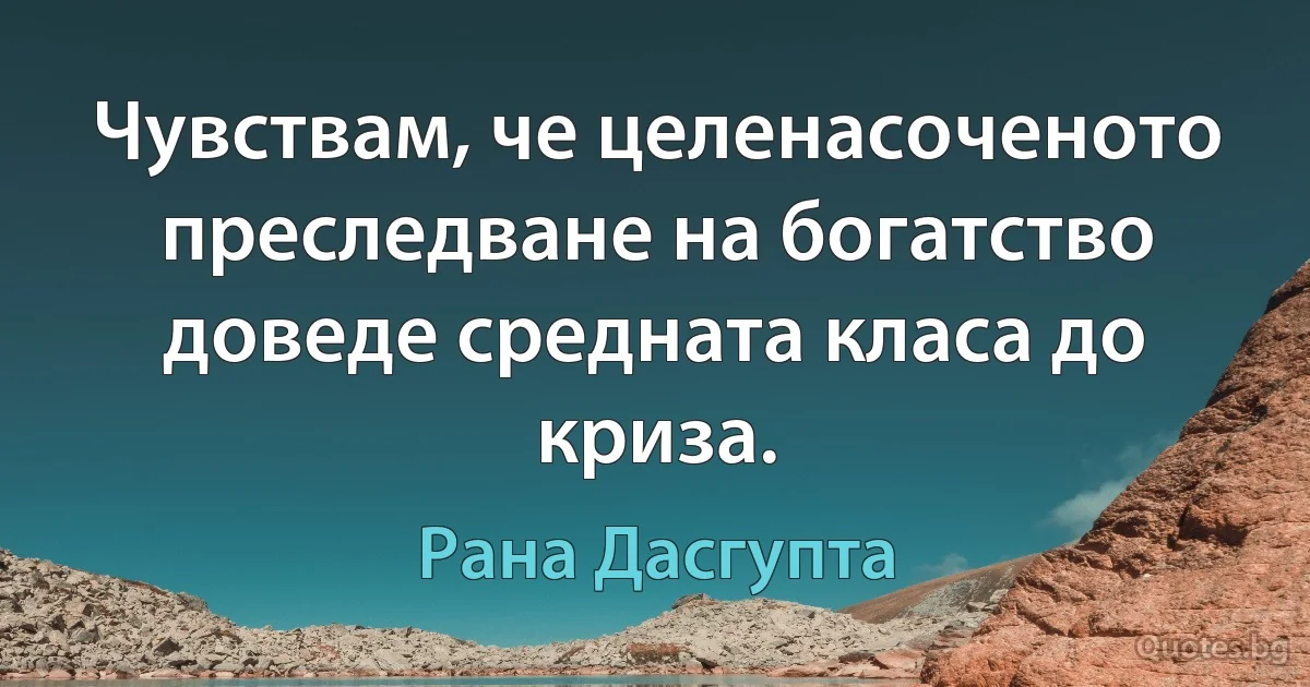 Чувствам, че целенасоченото преследване на богатство доведе средната класа до криза. (Рана Дасгупта)