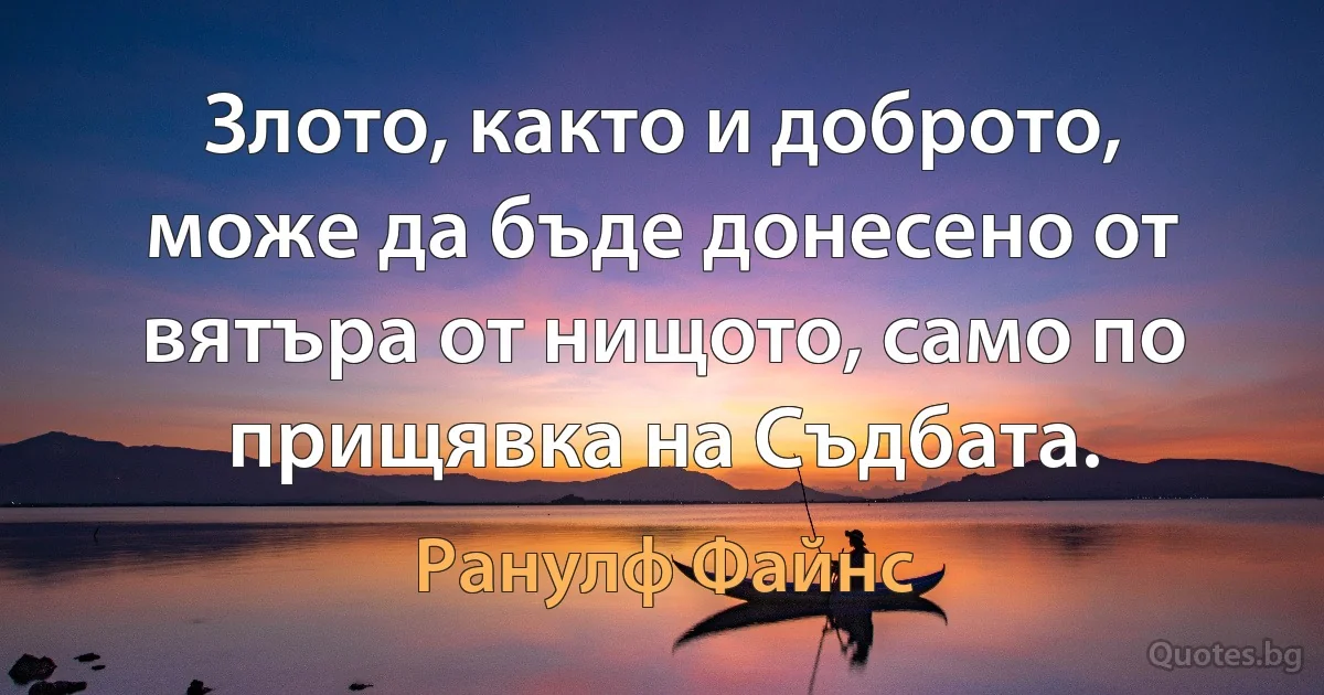 Злото, както и доброто, може да бъде донесено от вятъра от нищото, само по прищявка на Съдбата. (Ранулф Файнс)