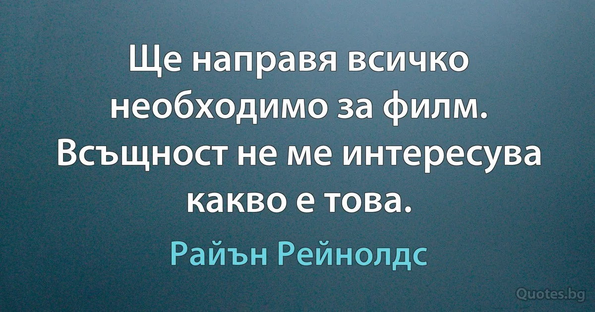 Ще направя всичко необходимо за филм. Всъщност не ме интересува какво е това. (Райън Рейнолдс)