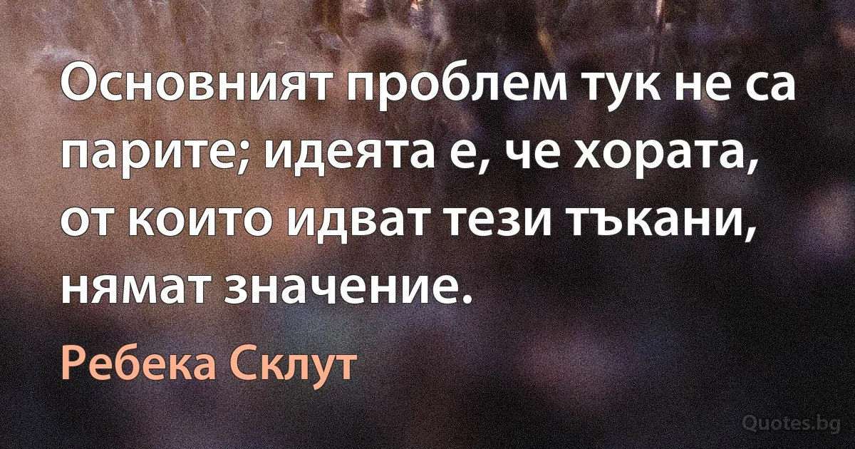 Основният проблем тук не са парите; идеята е, че хората, от които идват тези тъкани, нямат значение. (Ребека Склут)