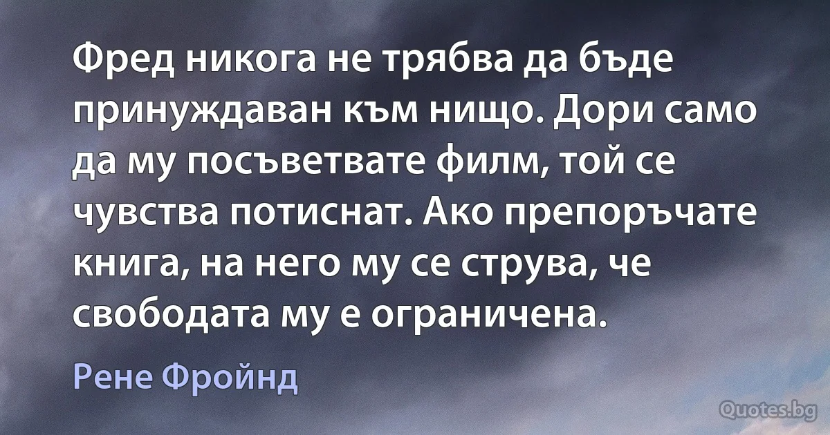 Фред никога не трябва да бъде принуждаван към нищо. Дори само да му посъветвате филм, той се чувства потиснат. Ако препоръчате книга, на него му се струва, че свободата му е ограничена. (Рене Фройнд)