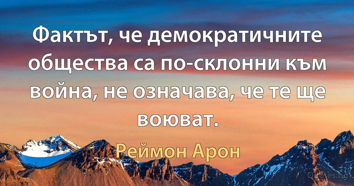 Фактът, че демократичните общества са по-склонни към война, не означава, че те ще воюват. (Реймон Арон)