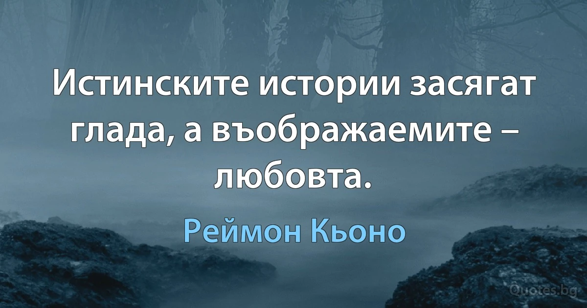 Истинските истории засягат глада, а въображаемите – любовта. (Реймон Кьоно)