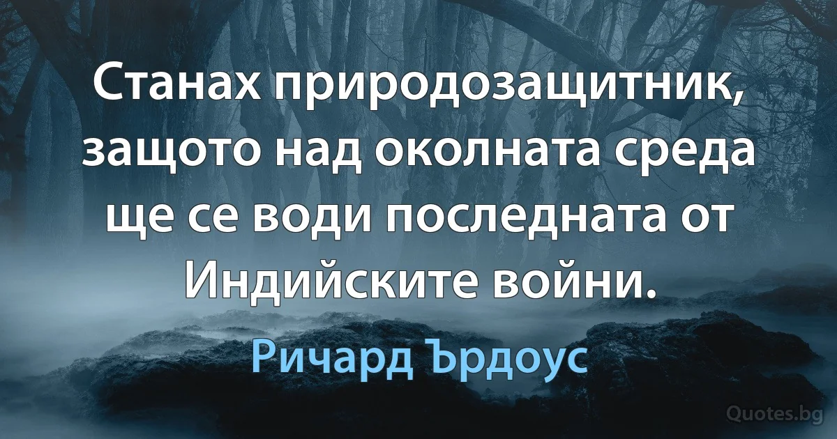 Станах природозащитник, защото над околната среда ще се води последната от Индийските войни. (Ричард Ърдоус)