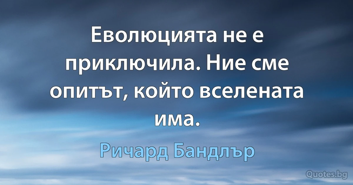 Еволюцията не е приключила. Ние сме опитът, който вселената има. (Ричард Бандлър)