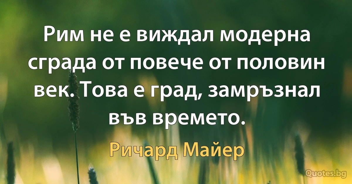 Рим не е виждал модерна сграда от повече от половин век. Това е град, замръзнал във времето. (Ричард Майер)