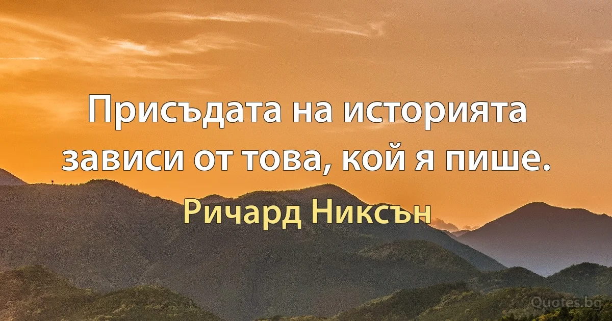 Присъдата на историята зависи от това, кой я пише. (Ричард Никсън)