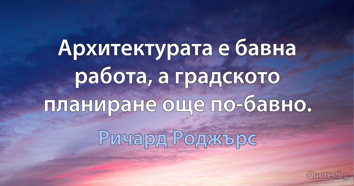 Архитектурата е бавна работа, а градското планиране още по-бавно. (Ричард Роджърс)