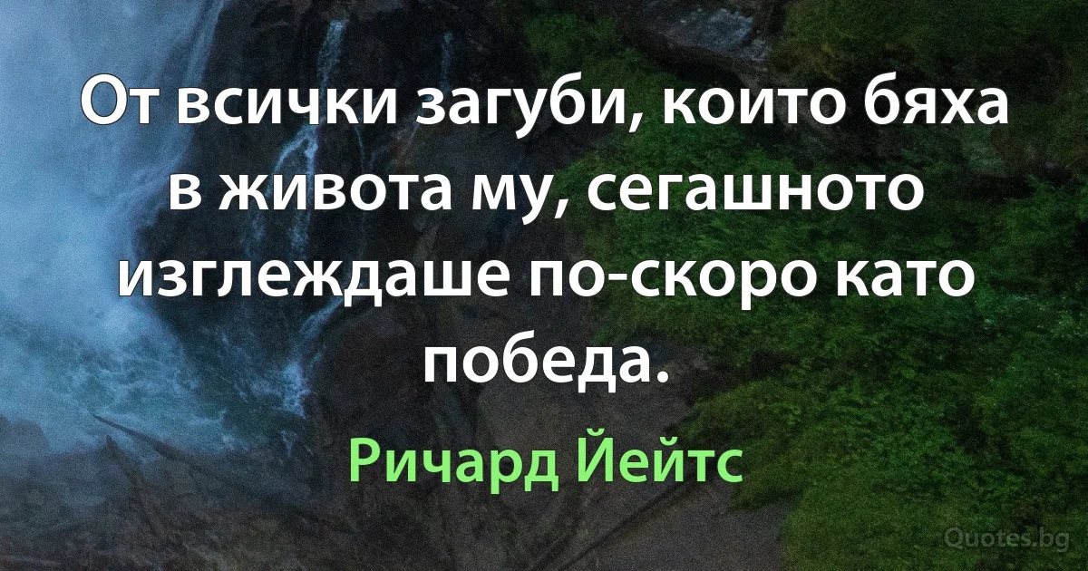 От всички загуби, които бяха в живота му, сегашното изглеждаше по-скоро като победа. (Ричард Йейтс)