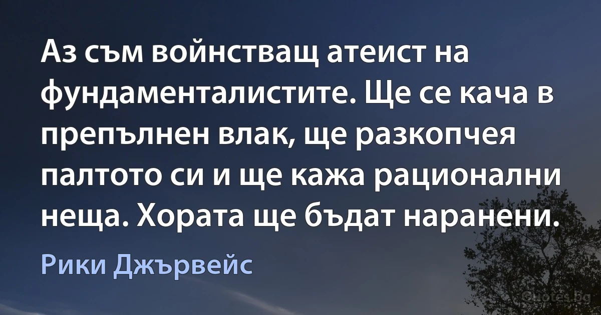 Аз съм войнстващ атеист на фундаменталистите. Ще се кача в препълнен влак, ще разкопчея палтото си и ще кажа рационални неща. Хората ще бъдат наранени. (Рики Джървейс)