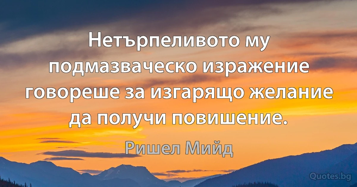 Нетърпеливото му подмазваческо изражение говореше за изгарящо желание да получи повишение. (Ришел Мийд)