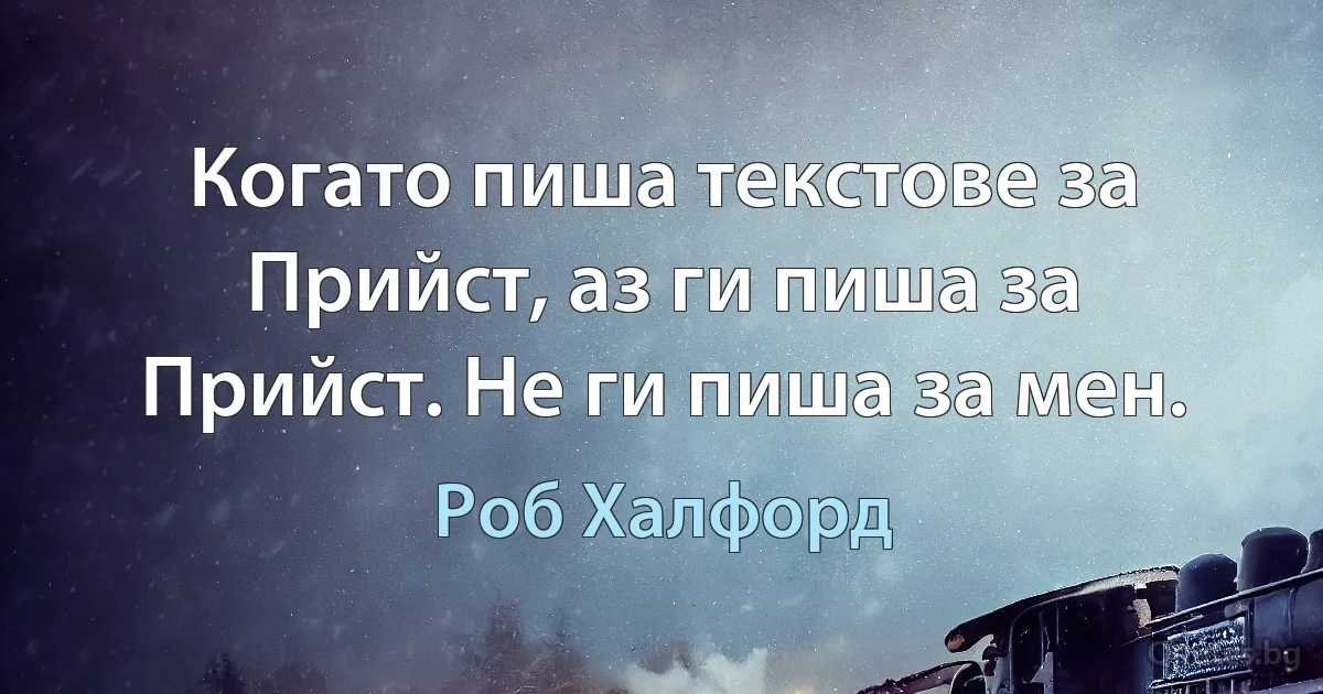 Когато пиша текстове за Прийст, аз ги пиша за Прийст. Не ги пиша за мен. (Роб Халфорд)