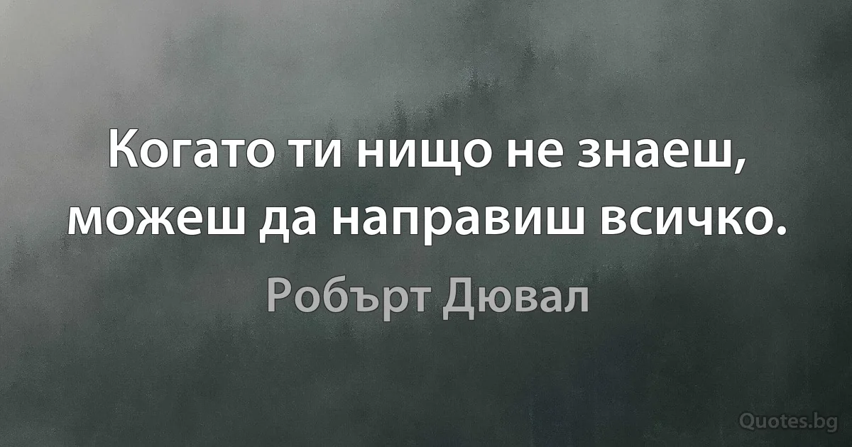 Когато ти нищо не знаеш, можеш да направиш всичко. (Робърт Дювал)