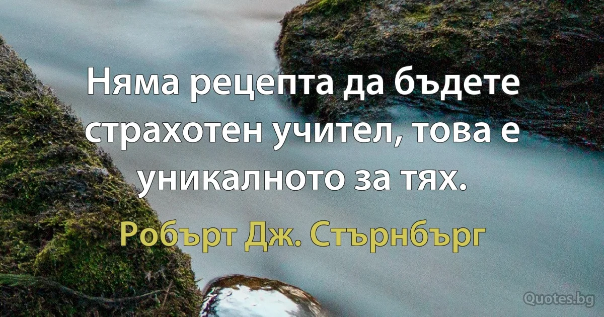 Няма рецепта да бъдете страхотен учител, това е уникалното за тях. (Робърт Дж. Стърнбърг)