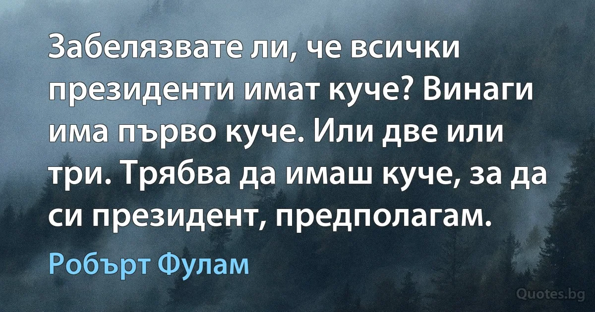 Забелязвате ли, че всички президенти имат куче? Винаги има първо куче. Или две или три. Трябва да имаш куче, за да си президент, предполагам. (Робърт Фулам)