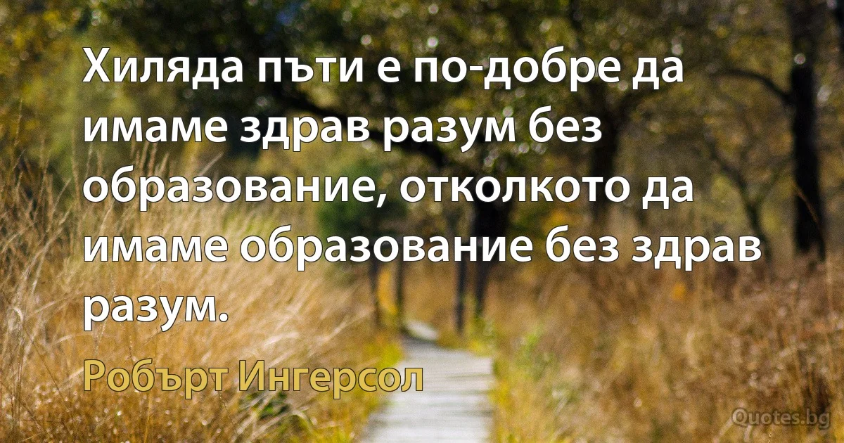 Хиляда пъти е по-добре да имаме здрав разум без образование, отколкото да имаме образование без здрав разум. (Робърт Ингерсол)