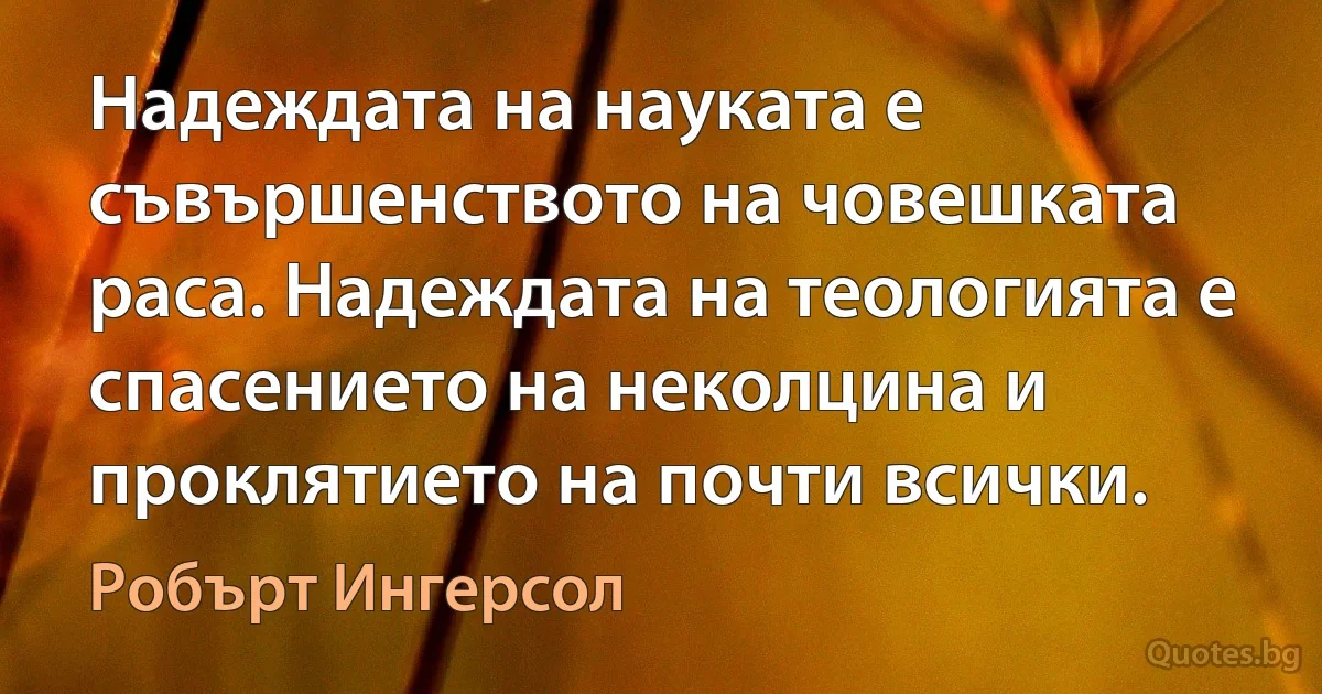 Надеждата на науката е съвършенството на човешката раса. Надеждата на теологията е спасението на неколцина и проклятието на почти всички. (Робърт Ингерсол)